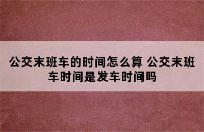 公交末班车的时间怎么算 公交末班车时间是发车时间吗